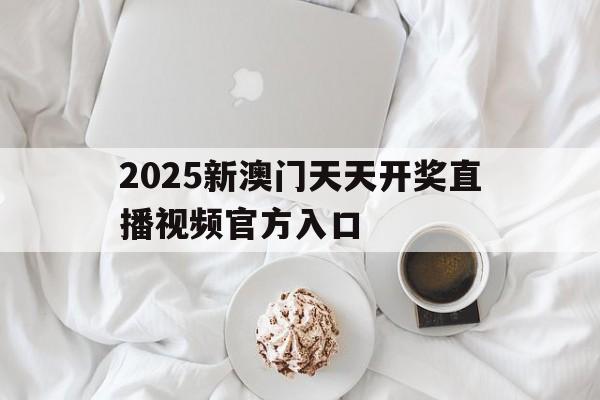 2025新澳門(mén)天天開(kāi)獎(jiǎng)直播視頻官方入口(2025新澳天天開(kāi)好彩大全,2025天天雙色)