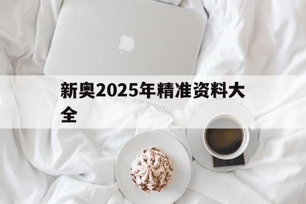 新奧2025年精準(zhǔn)資料大全(新奧2025年正版精準(zhǔn)資料大全)