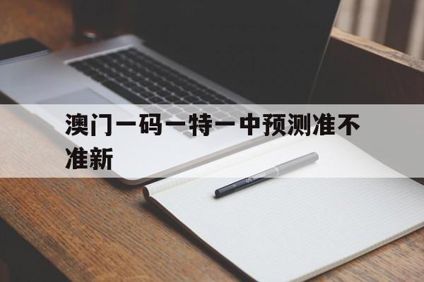 澳門(mén)一碼一特一中預(yù)測(cè)準(zhǔn)不準(zhǔn)新(澳門(mén)一碼一特一中預(yù)測(cè)準(zhǔn)不準(zhǔn)新免費(fèi)版官網(wǎng))