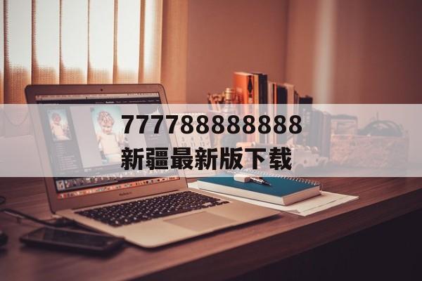 777788888888新疆最新版下載(7777888888888精準(zhǔn)怎么下載安裝)